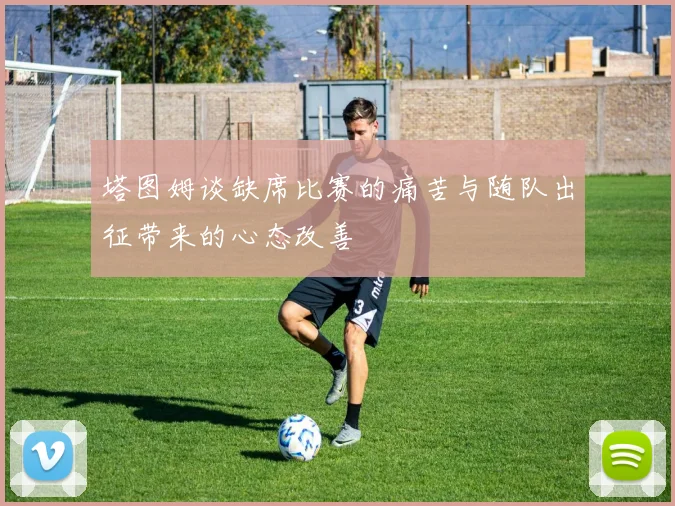 塔图姆谈缺席比赛的痛苦与随队出征带来的心态改善