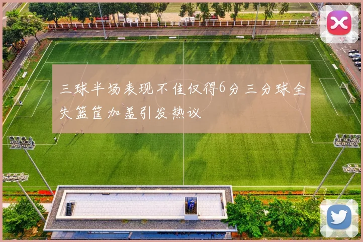 三球半场表现不佳仅得6分三分球全失篮筐加盖引发热议