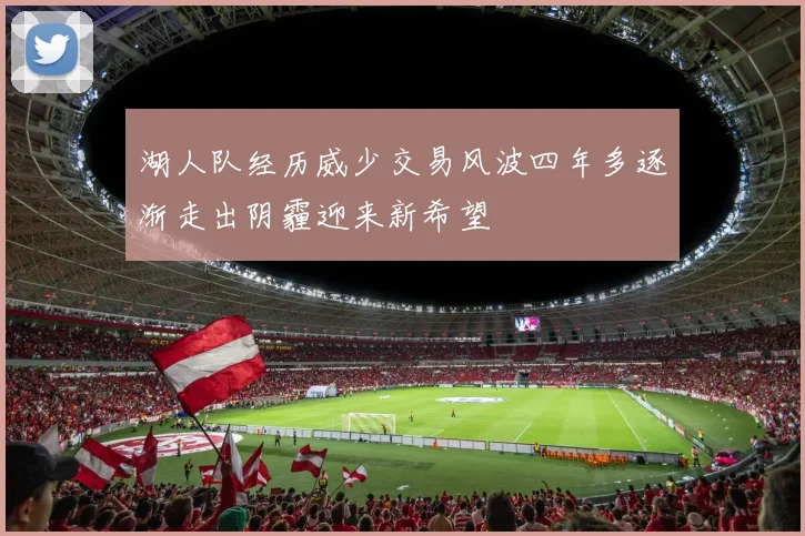 湖人队经历威少交易风波四年多逐渐走出阴霾迎来新希望